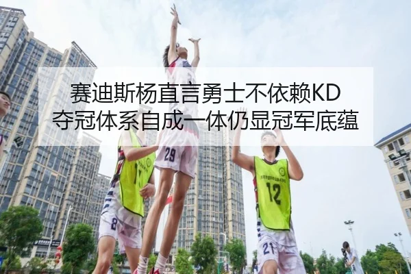 赛迪斯杨直言勇士不依赖KD 夺冠体系自成一体仍显冠军底蕴