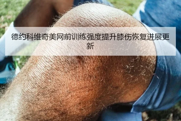 德约科维奇美网前训练强度提升膝伤恢复进展更新